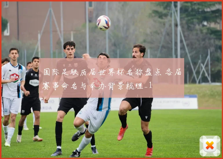 国际足联历届世界杯名称盘点 各届赛事命名与举办背景梳理_1
