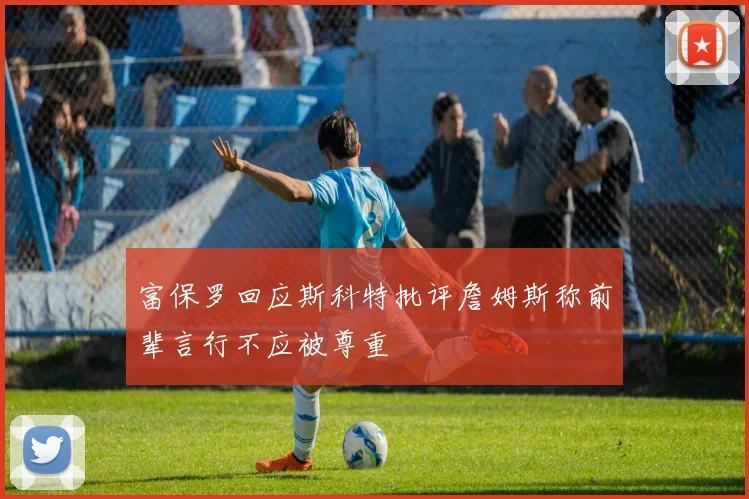 富保罗回应斯科特批评詹姆斯称前辈言行不应被尊重