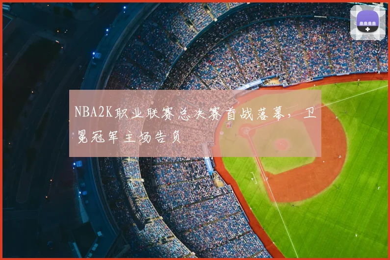 NBA2K职业联赛总决赛首战落幕，卫冕冠军主场告负