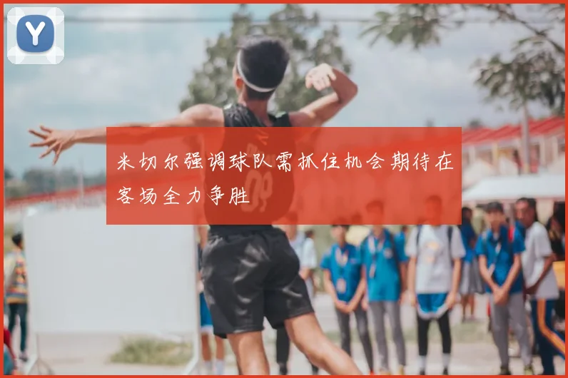 米切尔强调球队需抓住机会期待在客场全力争胜