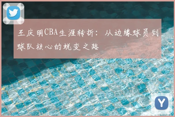 王庆明CBA生涯转折：从边缘球员到球队核心的蜕变之路