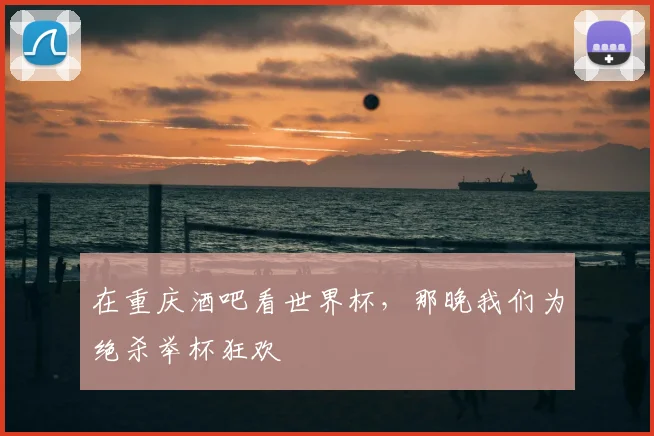 在重庆酒吧看世界杯，那晚我们为绝杀举杯狂欢
