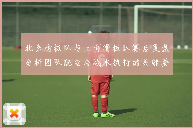 北京滑板队与上海滑板队赛后复盘分析团队配合与战术执行的关键要素