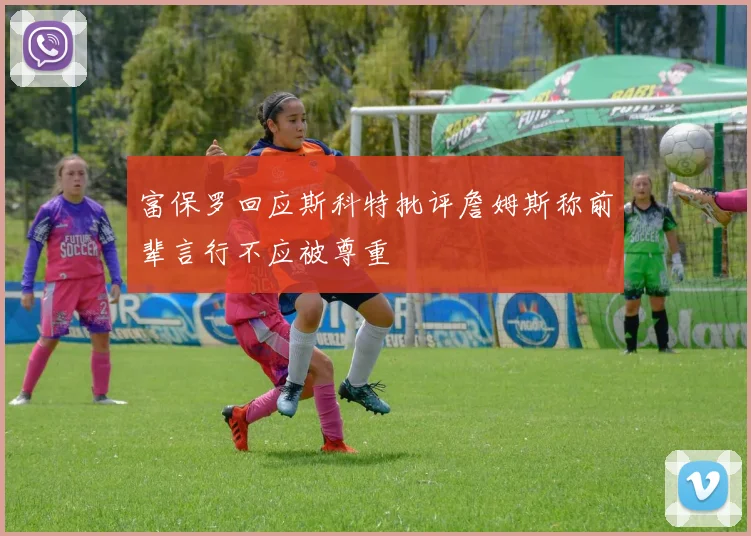 富保罗回应斯科特批评詹姆斯称前辈言行不应被尊重