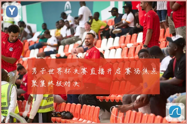 男子世界杯决赛直播开启 赛场焦点聚集终极对决