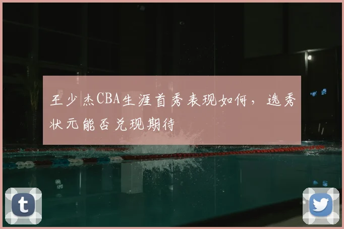 王少杰CBA生涯首秀表现如何，选秀状元能否兑现期待