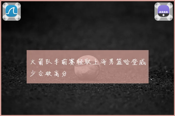 火箭队季前赛轻取上海男篮哈登威少合砍高分