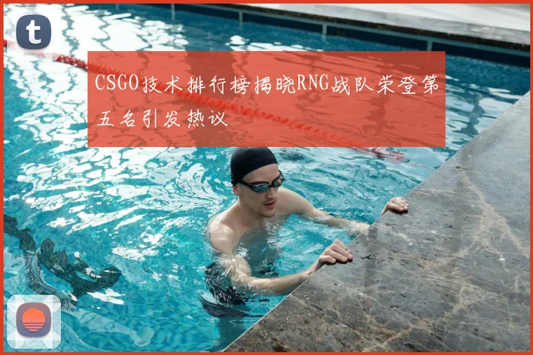 CSGO技术排行榜揭晓RNG战队荣登第五名引发热议