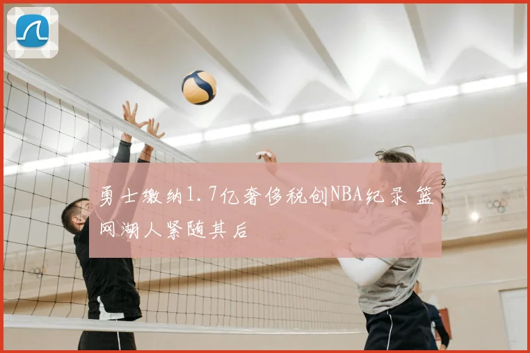勇士缴纳1.7亿奢侈税创NBA纪录 篮网湖人紧随其后