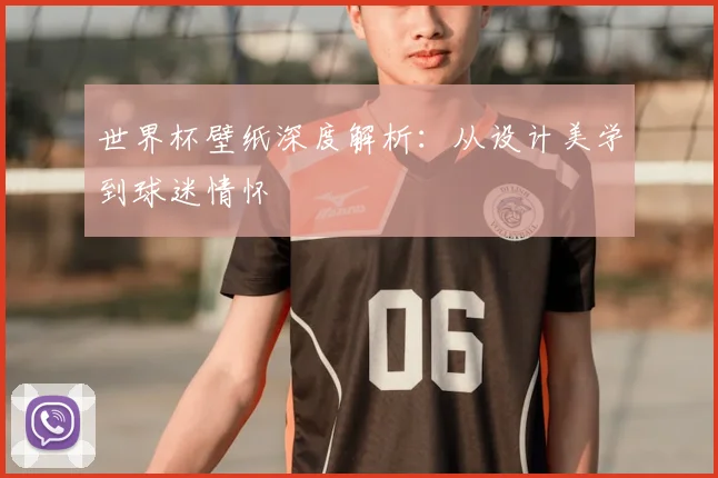 世界杯壁纸深度解析：从设计美学到球迷情怀