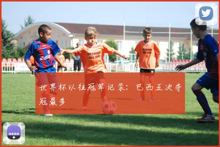 世界杯以往冠军记录:巴西五次夺冠最多