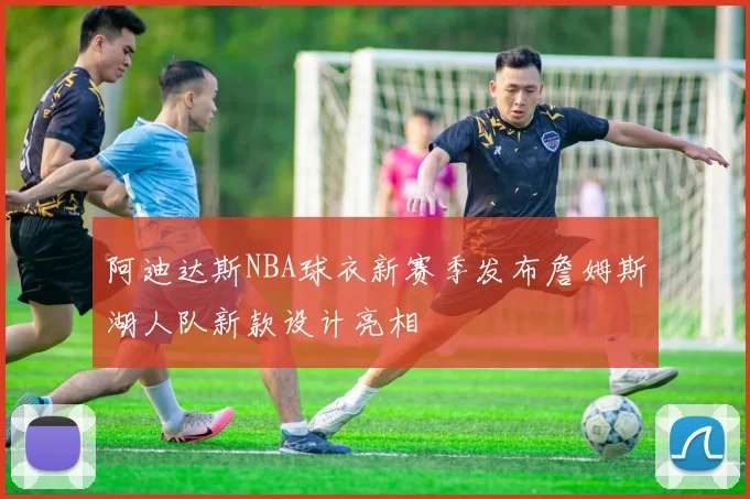 阿迪达斯NBA球衣新赛季发布詹姆斯湖人队新款设计亮相