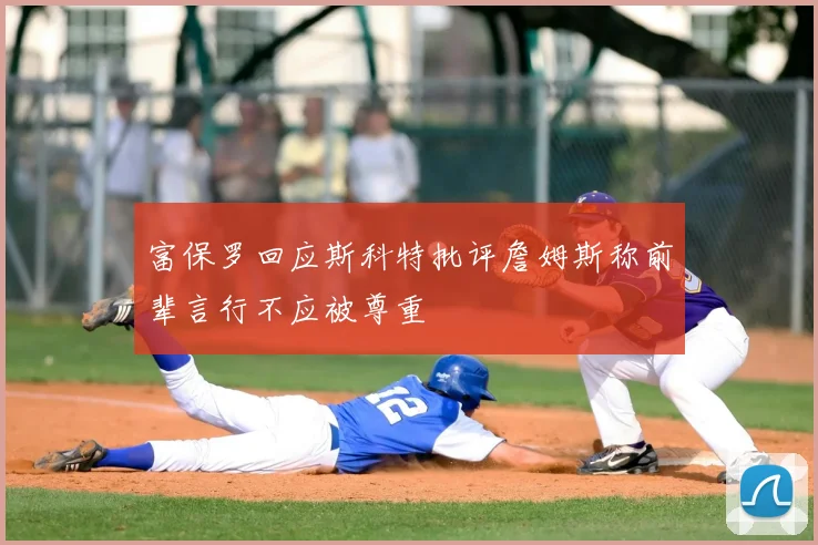富保罗回应斯科特批评詹姆斯称前辈言行不应被尊重