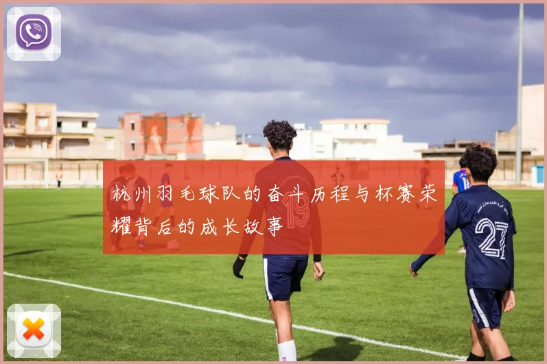 杭州羽毛球队的奋斗历程与杯赛荣耀背后的成长故事
