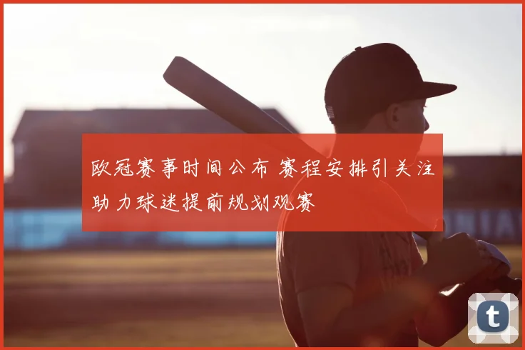 欧冠赛事时间公布 赛程安排引关注助力球迷提前规划观赛