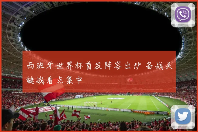 西班牙世界杯首发阵容出炉 备战关键战看点集中