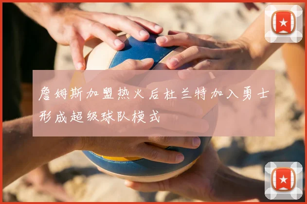 詹姆斯加盟热火后杜兰特加入勇士形成超级球队模式
