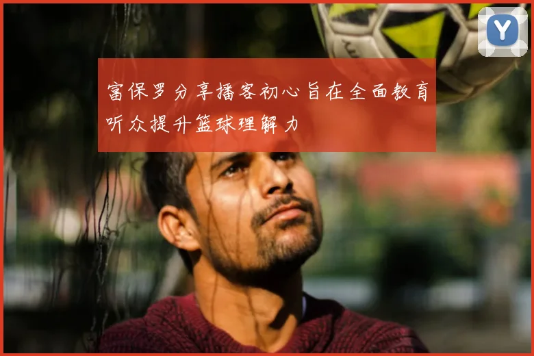 富保罗分享播客初心旨在全面教育听众提升篮球理解力