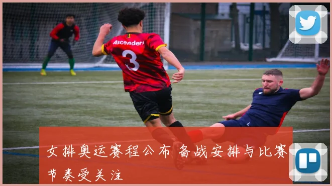 女排奥运赛程公布 备战安排与比赛节奏受关注