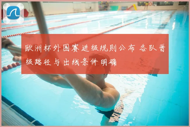 欧洲杯外围赛进级规则公布 各队晋级路径与出线条件明确