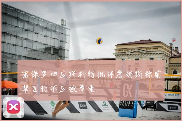 富保罗回应斯科特批评詹姆斯称前辈言行不应被尊重