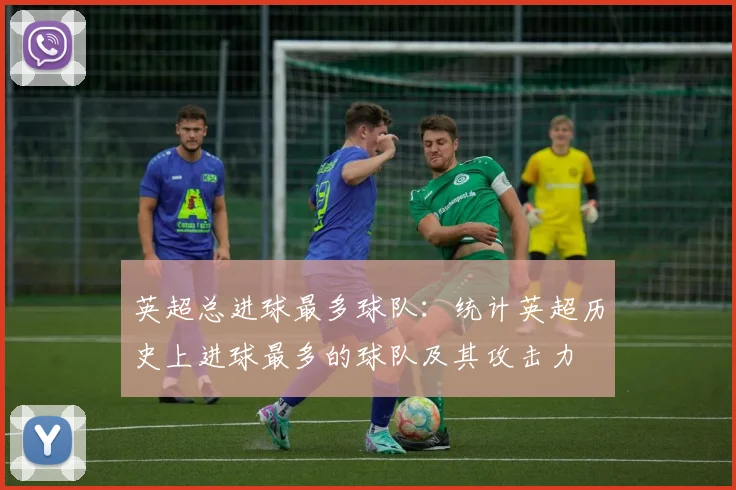 英超总进球最多球队：统计英超历史上进球最多的球队及其攻击力