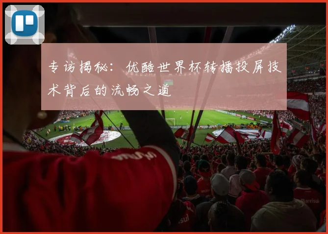 专访揭秘：优酷世界杯转播投屏技术背后的流畅之道