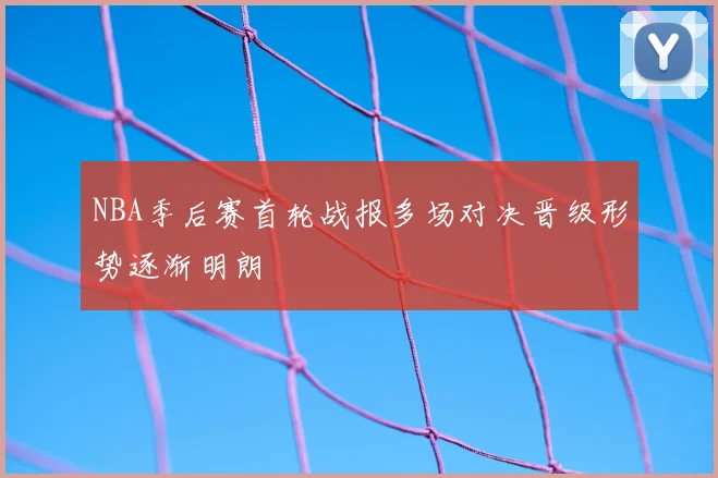 NBA季后赛首轮战报多场对决晋级形势逐渐明朗