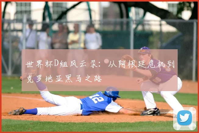 世界杯D组风云录：从阿根廷危机到克罗地亚黑马之路