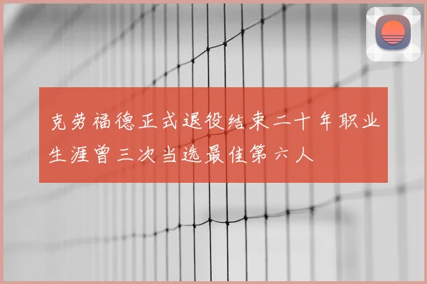 克劳福德正式退役结束二十年职业生涯曾三次当选最佳第六人