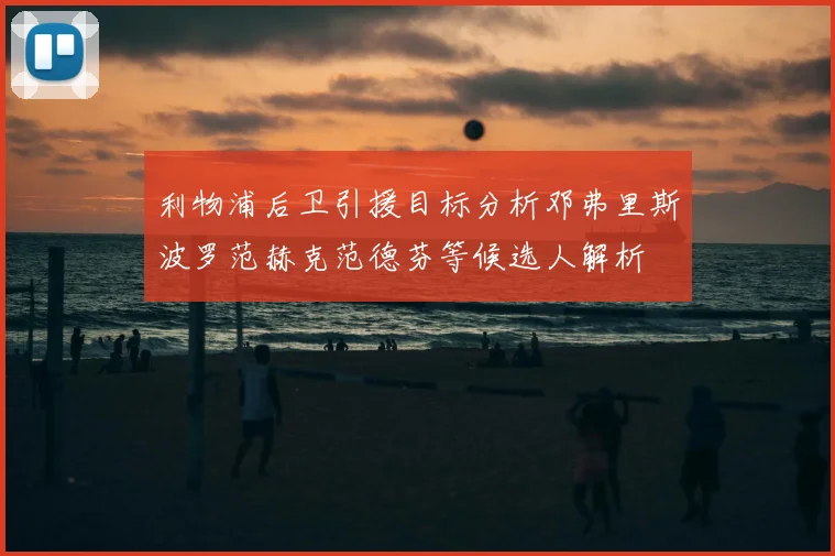 利物浦后卫引援目标分析邓弗里斯波罗范赫克范德芬等候选人解析
