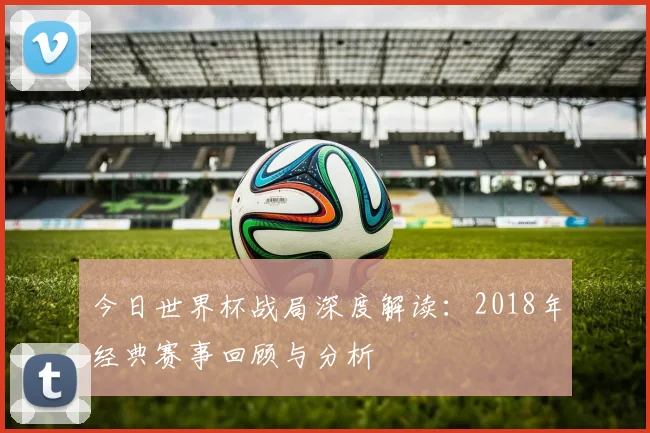 今日世界杯战局深度解读：2018年经典赛事回顾与分析