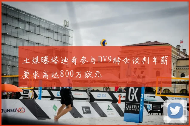 土媒曝塔迪奇参与DV9转会谈判年薪要求高达800万欧元