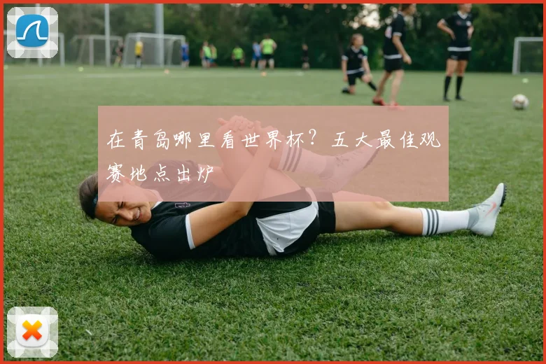 在青岛哪里看世界杯？五大最佳观赛地点出炉