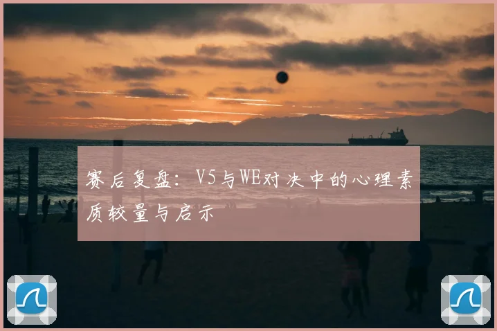 赛后复盘：V5与WE对决中的心理素质较量与启示