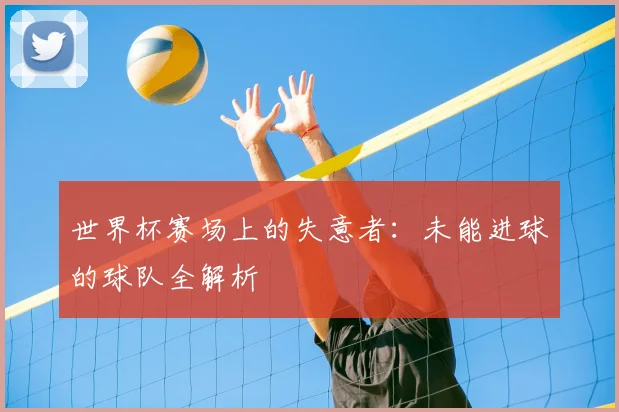 世界杯赛场上的失意者：未能进球的球队全解析
