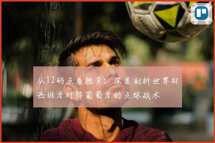 从12码点看胜负:深度剖析世界杯西班牙对阵葡萄牙的点球战术