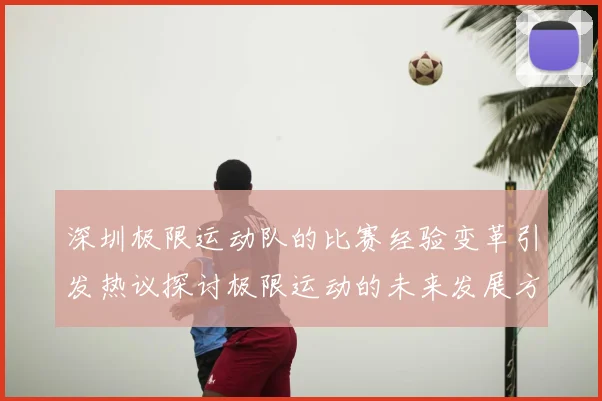 深圳极限运动队的比赛经验变革引发热议探讨极限运动的未来发展方向
