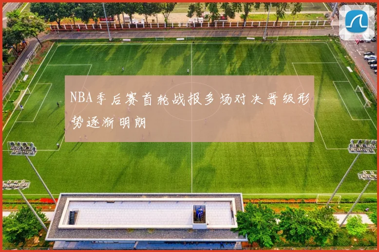 NBA季后赛首轮战报多场对决晋级形势逐渐明朗