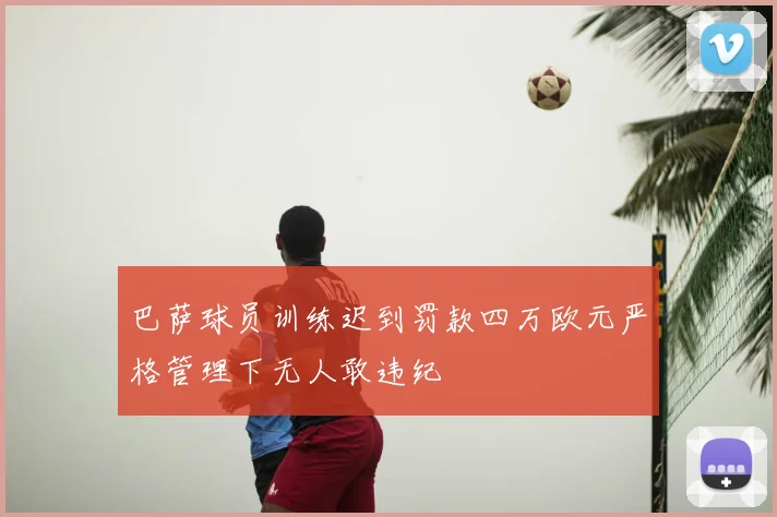 巴萨球员训练迟到罚款四万欧元严格管理下无人敢违纪