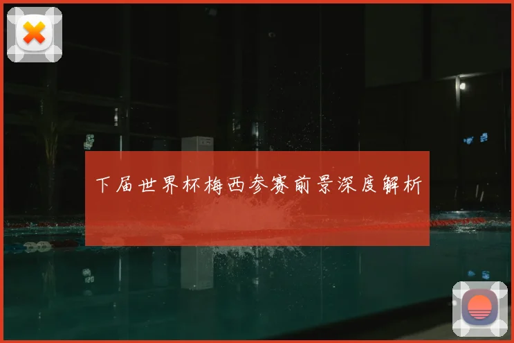 下届世界杯梅西参赛前景深度解析