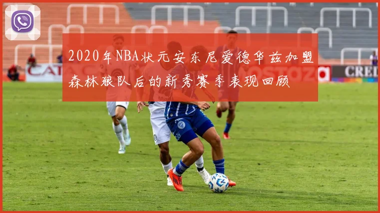 2020年NBA状元安东尼爱德华兹加盟森林狼队后的新秀赛季表现回顾