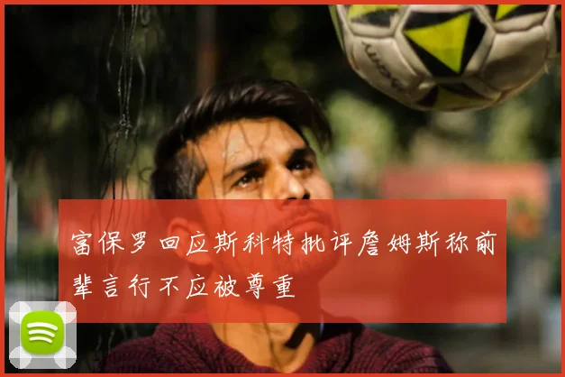 富保罗回应斯科特批评詹姆斯称前辈言行不应被尊重