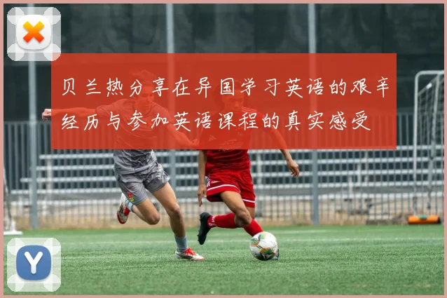 贝兰热分享在异国学习英语的艰辛经历与参加英语课程的真实感受