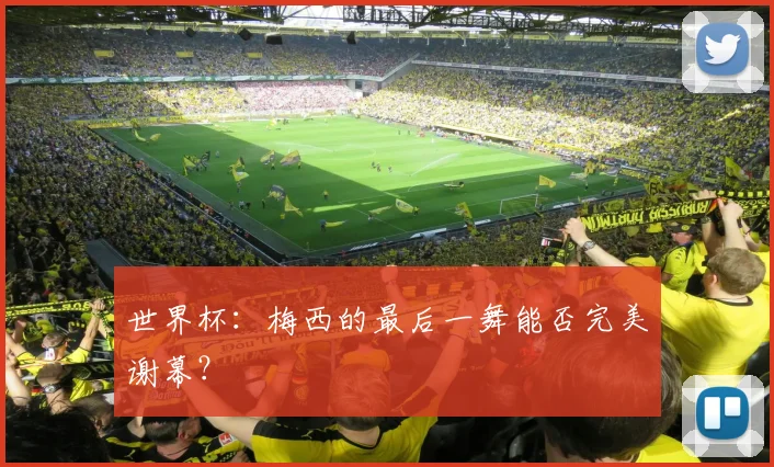 世界杯:梅西的最后一舞能否完美谢幕?