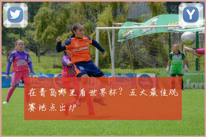 在青岛哪里看世界杯？五大最佳观赛地点出炉
