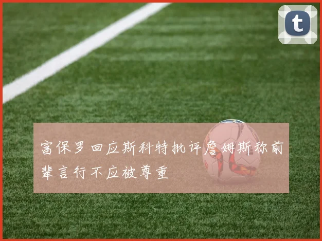 富保罗回应斯科特批评詹姆斯称前辈言行不应被尊重