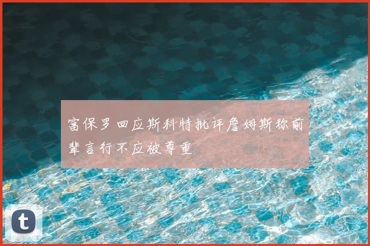 富保罗回应斯科特批评詹姆斯称前辈言行不应被尊重