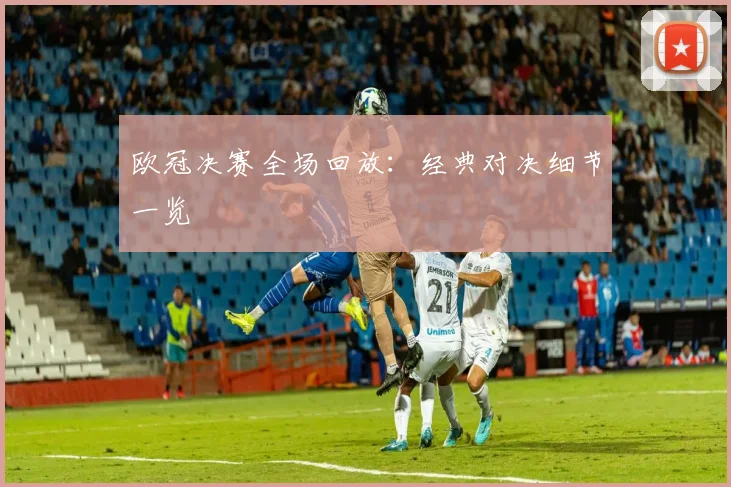 欧冠决赛全场回放：经典对决细节一览