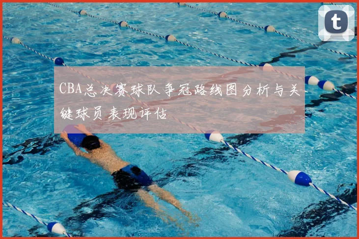 CBA总决赛球队争冠路线图分析与关键球员表现评估